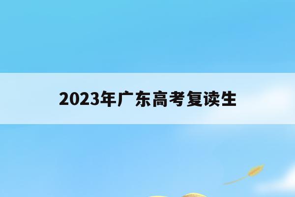 2023年广东高考复读生(2023年广东高考复读生人数占比)