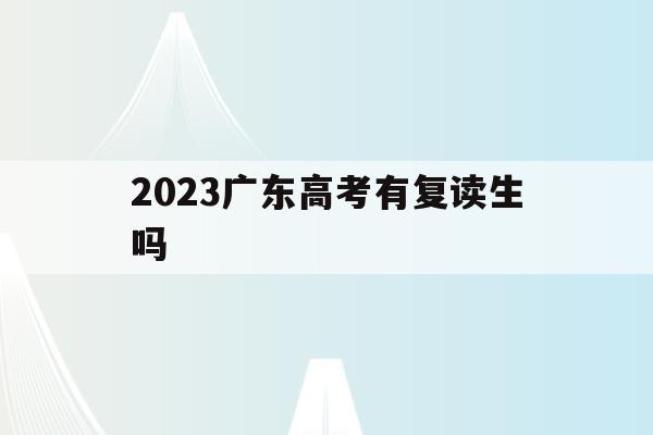 2023广东高考有复读生吗(2021年广东高考还能复读吗)