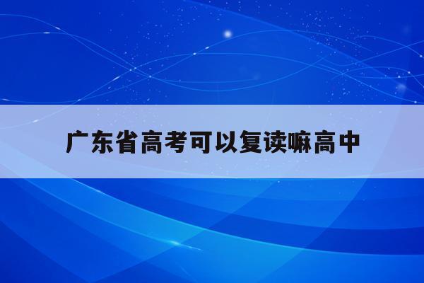 广东省高考可以复读嘛高中(2022年广东高考可以复读吗)