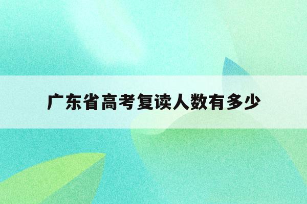 广东省高考复读人数有多少(广东2022高考复读生人数)