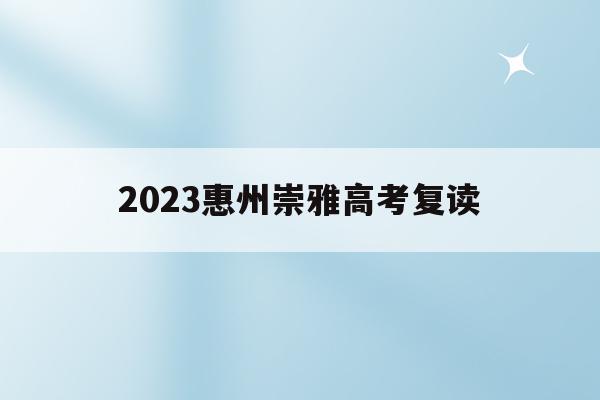 2023惠州崇雅高考复读(惠州崇雅实验学校复读多少钱)
