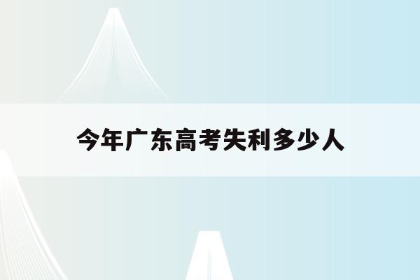今年广东高考失利多少人(广东2021年高考人数会大幅减少吗)