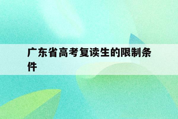 广东省高考复读生的限制条件(广东省高考复读生的限制条件是)