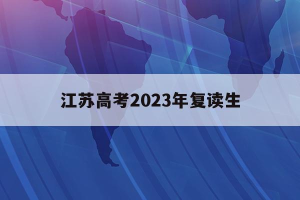 江苏高考2023年复读生(江苏2022年高考复读生政策)