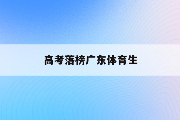 高考落榜广东体育生(2020广东省体育生高考投档分比例)