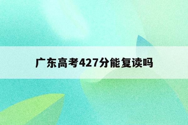 广东高考427分能复读吗(广东2023高考不允许复读了)