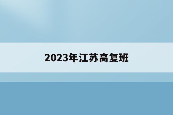 2023年江苏高复班(2023年江苏高考政策有变动吗)