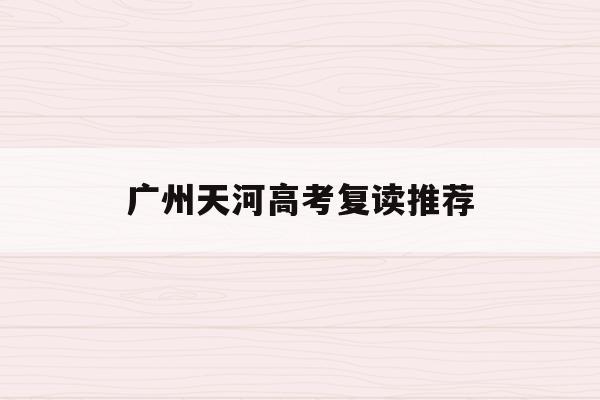 广州天河高考复读推荐(天河区复读的机构有哪些)