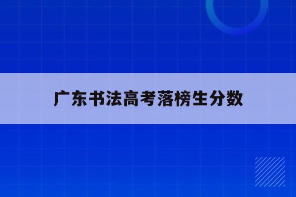 广东书法高考落榜生分数(2021年广东高考书法艺考录取分数线)