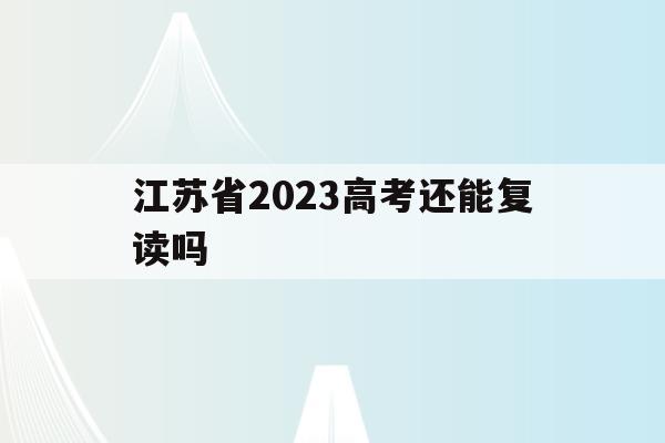 江苏省2023高考还能复读吗(江苏省2023高考还能复读吗知乎)