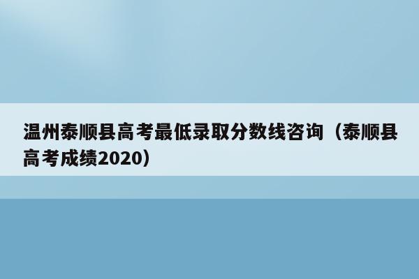温州泰顺县高考最低录取分数线咨询（泰顺县高考成绩2020）