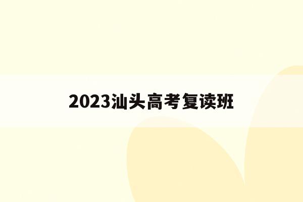 2023汕头高考复读班(2021汕头高三复读学校)