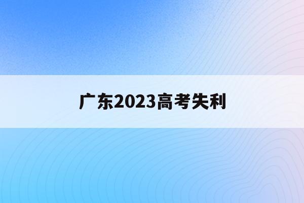 广东2023高考失利(2023广东高考考什么卷)