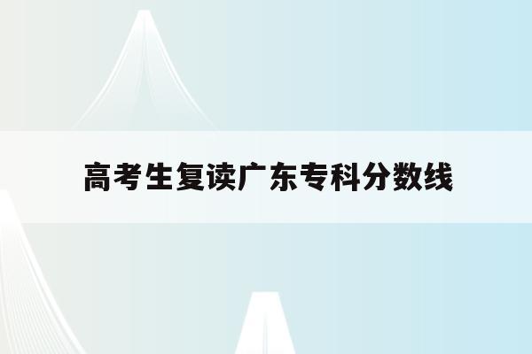 高考生复读广东专科分数线(广东2021年高考复读学校)