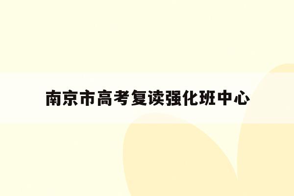 南京市高考复读强化班中心(南京高考复读班高考复读学校排名)