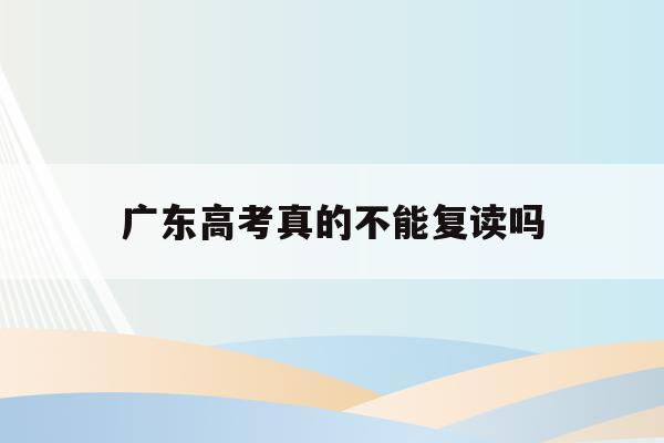 广东高考真的不能复读吗(2022年广东高考可以复读吗)