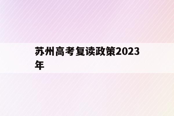苏州高考复读政策2023年(2023年复读生参加高考有什么限制)