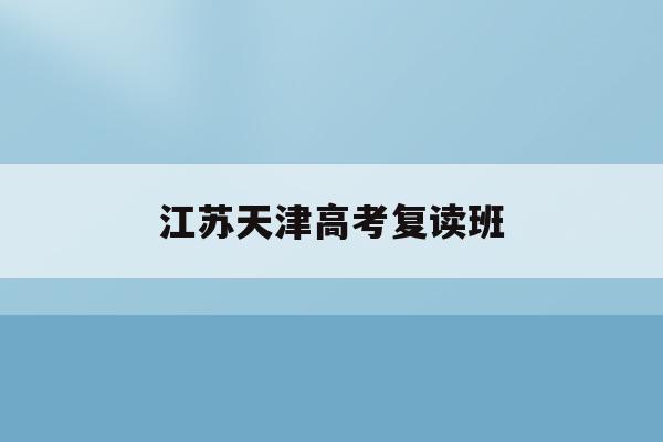 江苏天津高考复读班(2021天津高考复读学校)