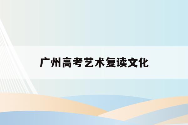 广州高考艺术复读文化(2021年广州高考复读生政策)