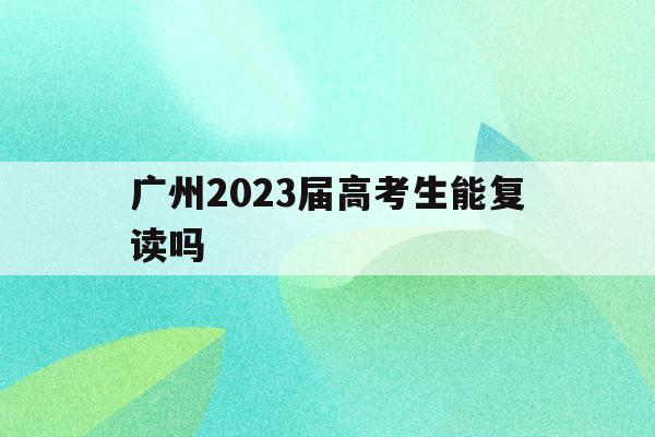 包含广州2023届高考生能复读吗的词条