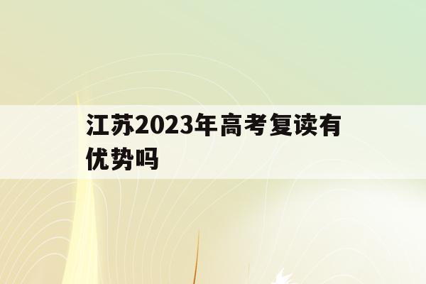 江苏2023年高考复读有优势吗(江苏2021高考生还有复读的机会吗)