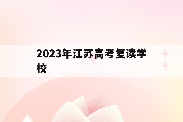 2023年江苏高考复读学校(江苏2020高考复读政策什么时候出来)