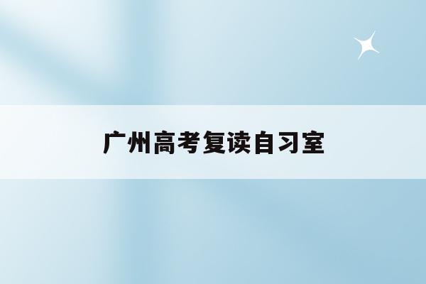 广州高考复读自习室(广州高考复读学校排名及费用)