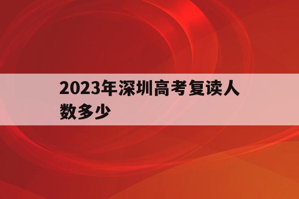 2023年深圳高考复读人数多少(2023年深圳高考复读人数多少啊)