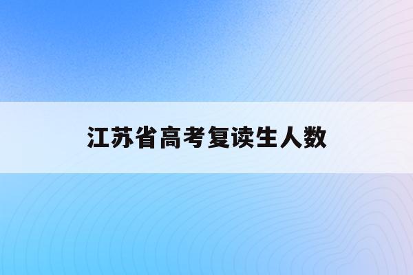 江苏省高考复读生人数(2021年江苏省高考复读生有多少人)