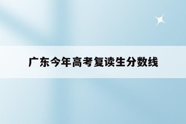 广东今年高考复读生分数线(广东今年高考复读生分数线是多少分)