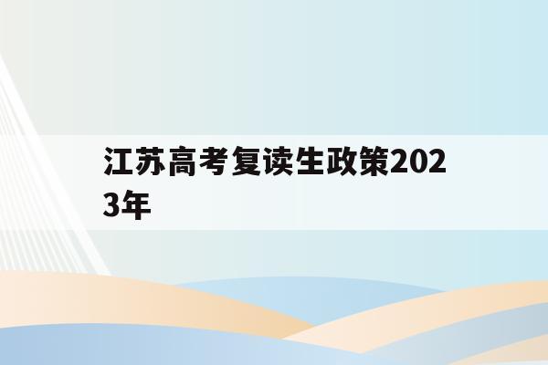 江苏高考复读生政策2023年(江苏高考复读生政策2023年是什么)