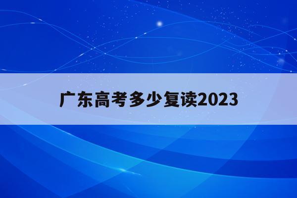 广东高考多少复读2023(2022年广东高考复读政策)
