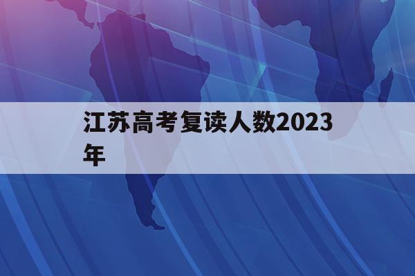 江苏高考复读人数2023年(江苏高考复读人数2023年多少)