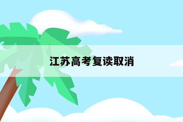 江苏高考复读取消(2022年江苏全面取消高考复读)