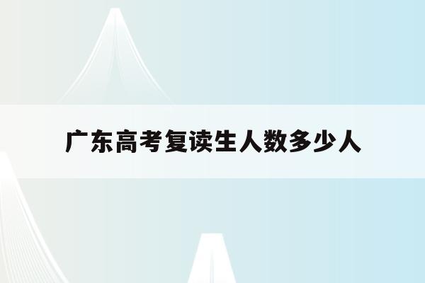 广东高考复读生人数多少人(广东2022高考复读生人数)
