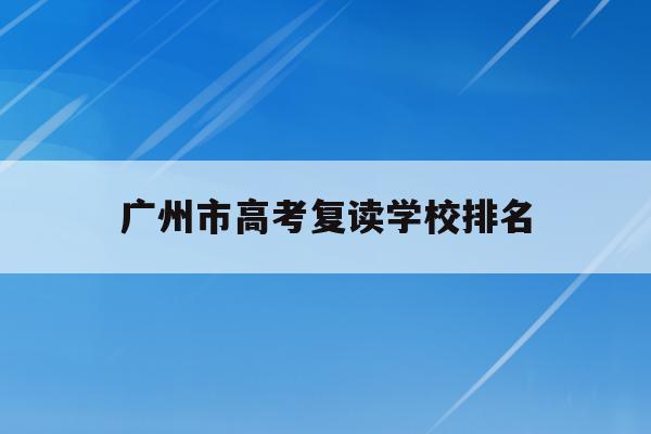 广州市高考复读学校排名(广州市高考复读学校排名一览表)