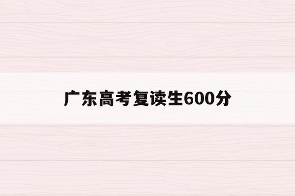 广东高考复读生600分(广东高考复读生600分算高吗)
