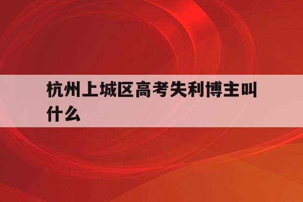 關于杭州上城區高考失利博主叫什么的信息