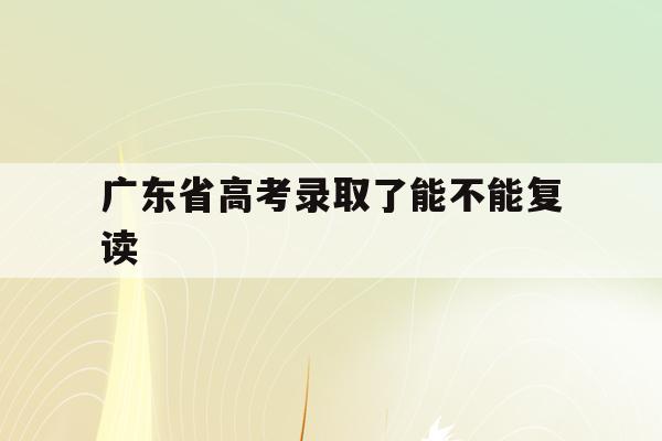 广东省高考录取了能不能复读(2022年广东高考可以复读吗)
