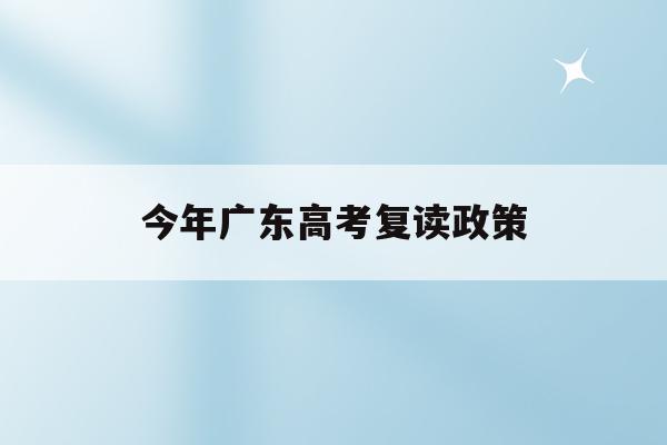 今年广东高考复读政策(2021年广东高考复读生政策)