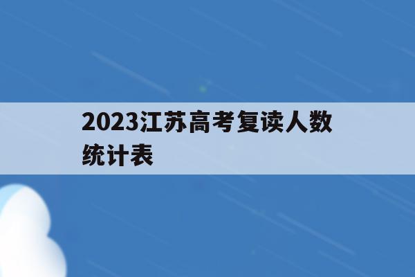 2023江苏高考复读人数统计表(2021年江苏省高考复读生有多少人)