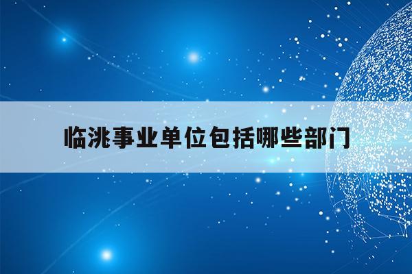 临洮事业单位包括哪些部门(2020临洮县事业单位人才招聘)