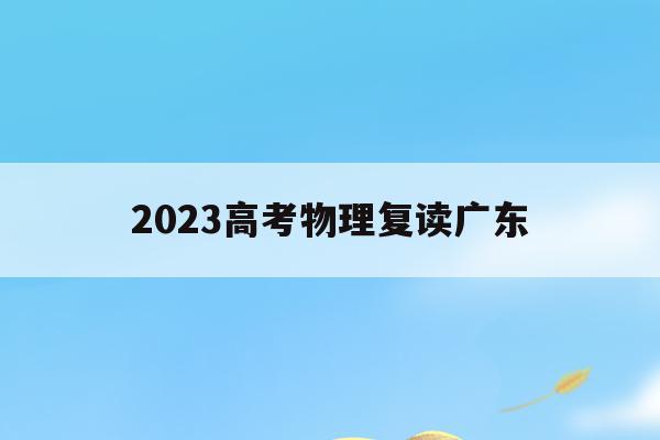 关于2023高考物理复读广东的信息