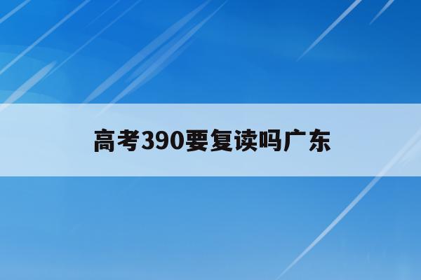 高考390要复读吗广东(广东高考390分可以上什么大学)
