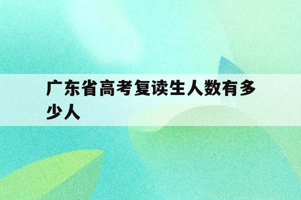 广东省高考复读生人数有多少人(2021广东高考复读生有多少人)