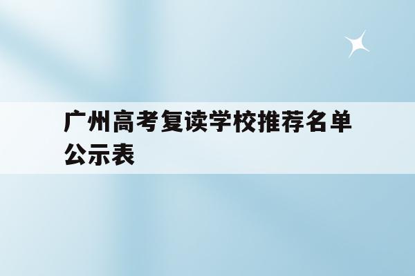 广州高考复读学校推荐名单公示表(广州高考复读学校推荐名单公示表图片)