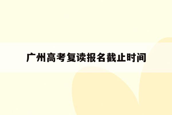广州高考复读报名截止时间(2021年广州高考复读生政策)