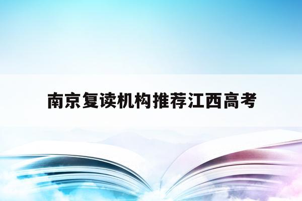 南京复读机构推荐江西高考(南京高考复读班高考复读学校排名)
