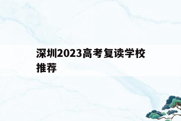 深圳2023高考复读学校推荐(深圳2023高考复读学校推荐有哪些)