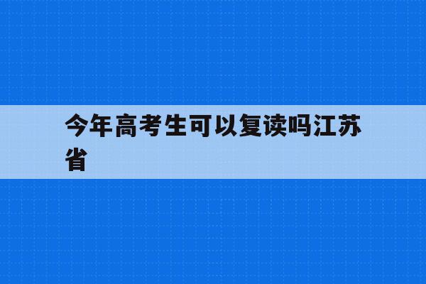 今年高考生可以复读吗江苏省(2022年江苏高考可以复读吗)